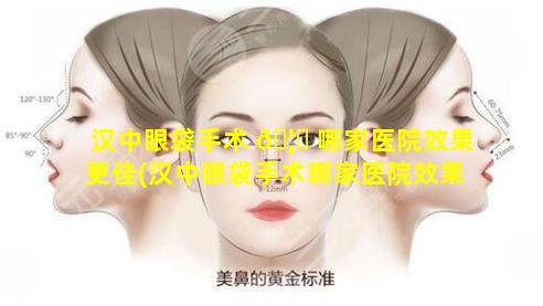 汉中眼袋手术 🦆 哪家医院效果更佳(汉中眼袋手术哪家医院效果更佳些)